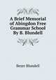 A Brief Memorial of Abingdon Free Grammar School By B. Blundell., Bezer Blundell 