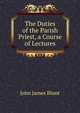 The Duties of the Parish Priest, a Course of Lectures, John James Blunt 