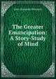 The Greater Emancipation: A Story-Study of Mind, John Alexander Bluntach 