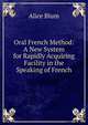 Oral French Method: A New System for Rapidly Acquiring Facility in the Speaking of French, Alice Blum 