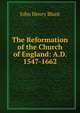 The Reformation of the Church of England: A.D. 1547-1662, John Henry Blunt 