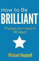 How to be Brilliant: Change Your Ways in 90 Days!, Michael Heppell 
