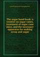 The sugar hand book: a treatise on sugar canes, treatment of sugar cane juice, and the necessary apparatus for making syrup and sugar, David W.] [from old catalog] [Blymyer 