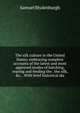 The silk culture in the United States; embracing complete accounts of the latest and most approved modes of hatching, rearing and feeding the . the silk, &c. . With brief historical ske, Samuel Blydenburgh 