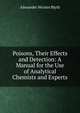 Poisons, Their Effects and Detection: A Manual for the Use of Analytical Chemists and Experts, Alexander Wynter Blyth 