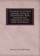 A treatise on primary geology: being an examination, both practical and theoretical, of the older formations, Henry S. 1799-1883 Boase 