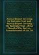 Annual Report Covering the Calendar Year. and . Annual Report Covering the Calendar Year . of the Board of City Service Commissioners of the Cit, 