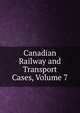 Canadian Railway and Transport Cases, Volume 7, 