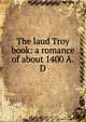 The laud Troy book: a romance of about 1400 A.D., 