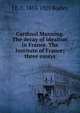 Cardinal Manning. The decay of idealism in France. The Institute of France; three essays, J E. C. 1853-1925 Bodley 