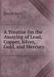 A Treatise On the Assaying of Lead, Copper, Silver, Gold, and Mercury, Bruno Kerl 