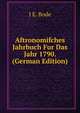 Aftronomifches Jahrbuch Fur Das Jahr 1790. (German Edition), J E. BODE 
