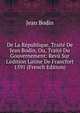 De La R?publique, Trait? De Jean Bodin, Ou, Trait? Du Gouvernement: Rev? Sur L'?dition Latine De Francfort 1591 (French Edition), Jean Bodin 