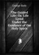 The Guided Life: Or, Life Lived Under the Guidance of the Holy Spirit, George Body 