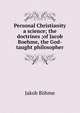 Personal Christianity a science; the doctrines ;of Jacob Boehme, the God-taught philosopher, Jakob B?hme 