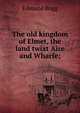 The old kingdom of Elmet, the land twixt Aire and Wharfe;, Edmund Bogg 