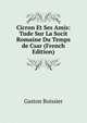 Cicron Et Ses Amis: Tude Sur La Socit Romaine Du Temps de Csar (French Edition), Gaston Boissier 