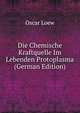 Die Chemische Kraftquelle Im Lebenden Protoplasma (German Edition), Oscar Loew 