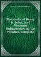 The works of Henry St. John, Lord Viscount Bolingbroke: in five volumes, complete, Henry St. John Bolingbroke 