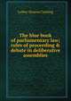 The blue book of parliamentary law; rules of proceeding & debate in deliberative assemblies, Luther Stearns Cushing 
