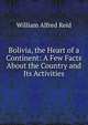 Bolivia, the Heart of a Continent: A Few Facts About the Country and Its Activities, William Alfred Reid 