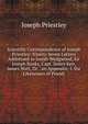 Scientific Correspondence of Joseph Priestley: Ninety-Seven Letters Addressed to Josiah Wedgwood, Sir Joseph Banks, Capt. James Keir, James Watt, Dr. . an Appendix: I. the Likenesses of Priestl, Priestley, Joseph 