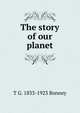The story of our planet, T G. 1833-1923 Bonney 