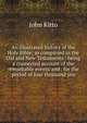 An illustrated history of the Holy Bible: as compirsed in the Old and New Testaments : being a connected account of the remarkable events and . for the period of four thousand yea, John Kitto 