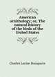 American ornithology; or, The natural history of the birds of the United States, Charles Lucian Bonaparte 