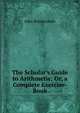 The Scholar's Guide to Arithmetic: Or, a Complete Exercise-Book, John Bonnycastle 