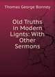 Old Truths in Modern Lignts: With Other Sermons, Thomas George Bonney 