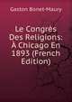 Le Congres Des Religions: A Chicago En 1893 (French Edition), Gaston Bonet-Maury 