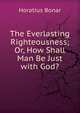 The Everlasting Righteousness; Or, How Shall Man Be Just with God?., Horatius Bonar 