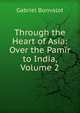 Through the Heart of Asia: Over the Pamir to India, Volume 2, Gabriel Bonvalot 