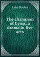 The champion of Cyrus, a drama in five acts, Luke Booker 