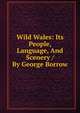 Wild Wales: Its People, Language, And Scenery / By George Borrow, 