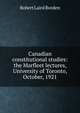 Canadian constitutional studies: the Marfleet lectures, University of Toronto, October, 1921, Robert Laird Borden 