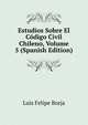 Estudios Sobre El Codigo Civil Chileno, Volume 5 (Spanish Edition), Luis Felipe Borja 
