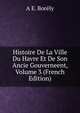 Histoire De La Ville Du Havre Et De Son Ancie Gouverneent, Volume 3 (French Edition), A E. Borely 