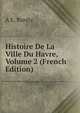 Histoire De La Ville Du Havre, Volume 2 (French Edition), A E. Borely 