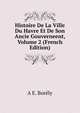 Histoire De La Ville Du Havre Et De Son Ancie Gouverneent, Volume 2 (French Edition), A E. Borely 