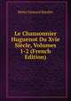 Le Chansonnier Huguenot Du Xvie Siecle, Volumes 1-2 (French Edition), Henri Leonard Bordier 