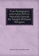 True Pedagogics and False Ethics: Morality Cannot Be Taught Without Religion, Edward Increase Bosworth 