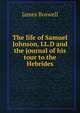 The life of Samuel Johnson, LL.D and the journal of his tour to the Hebrides, James Boswell 