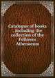 Catalogue of books . including the collection of the Fellowes Athenaeum, 