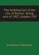 The building law of the city of Boston. Being acts of 1907, chapter 550, etc Boston. Ordinances 