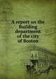 A report on the Building department of the city of Boston, 