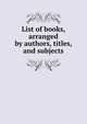 List of books, arranged by authors, titles, and subjects, 