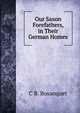 Our Saxon Forefathers, in Their German Homes, C B. Bosanquet 