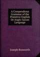 A Compendious Grammar of the Primitive English Or Anglo-Saxon Language, Joseph Bosworth 